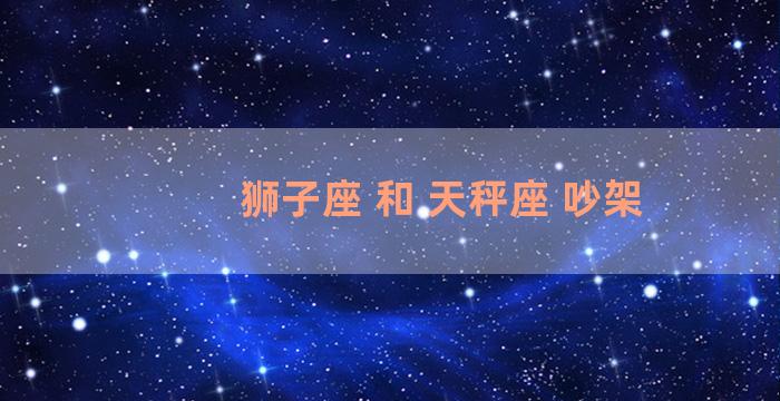 狮子座 和 天秤座 吵架